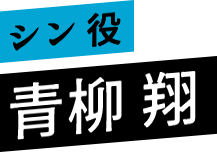 シン 役 青柳 翔